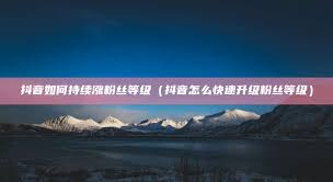 何提升粉丝等级不朽情缘抖音如